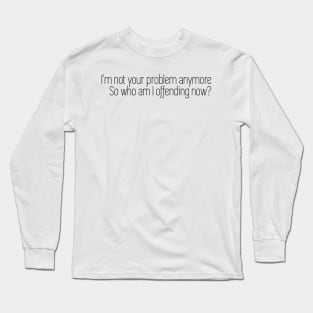 i'm not your problem anymore so who am i offending now Long Sleeve T-Shirt